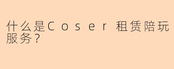 什么是Coser租赁陪玩服务?