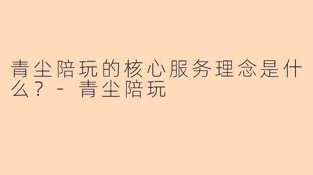 青尘陪玩的核心服务理念是什么？