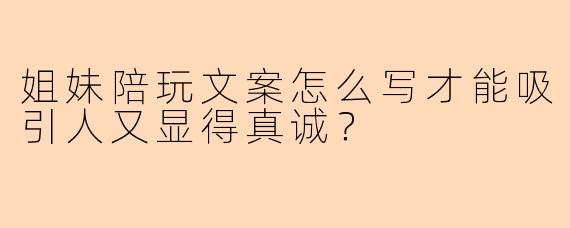 姐妹陪玩文案怎么写才能吸引人又显得真诚？