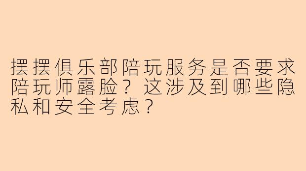 摆摆俱乐部陪玩服务是否要求陪玩师露脸？这涉及到哪些隐私和安全考虑？