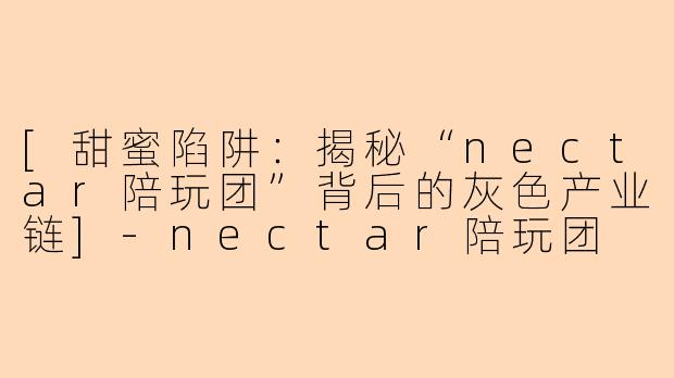 [甜蜜陷阱：揭秘“nectar陪玩团”背后的灰色产业链]-nectar陪玩团