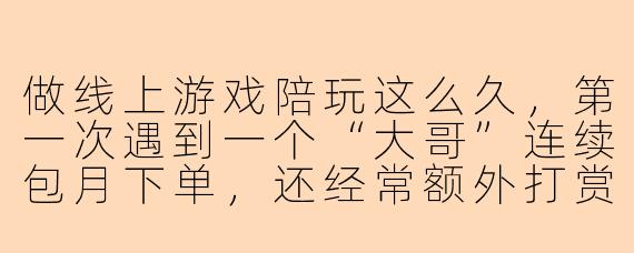 做线上游戏陪玩这么久，第一次遇到一个“大哥”连续包月下单，还经常额外打赏。他从不越界，但聊天时总会透露现实中的雄厚背景和孤独感。我该继续维持这种略带暧昧的客户关系，还是主动划清界限？