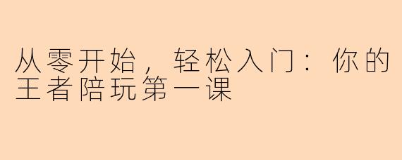 从零开始,轻松入门:你的王者陪玩第一课