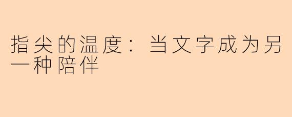 指尖的温度：当文字成为另一种陪伴