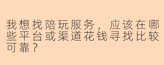 我想找陪玩服务，应该在哪些平台或渠道花钱寻找比较可靠？