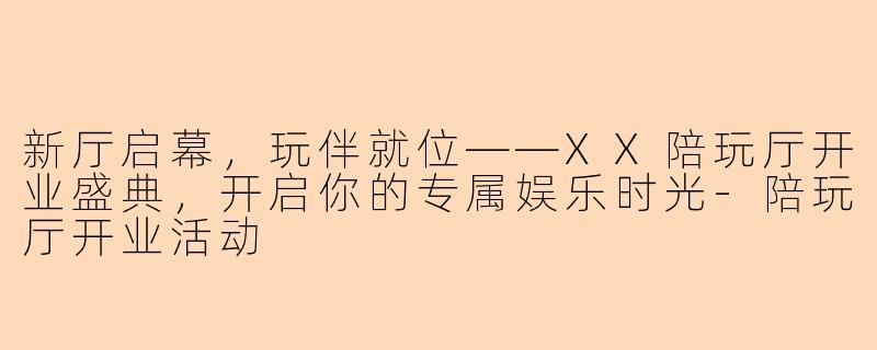 新厅启幕,玩伴就位——XX陪玩厅开业盛典,开启你的专属娱乐时光-陪玩厅开业活动
