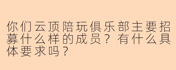 你们云顶陪玩俱乐部主要招募什么样的成员？有什么具体要求吗？