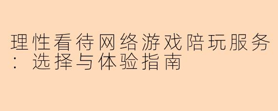 理性看待网络游戏陪玩服务:选择与体验指南