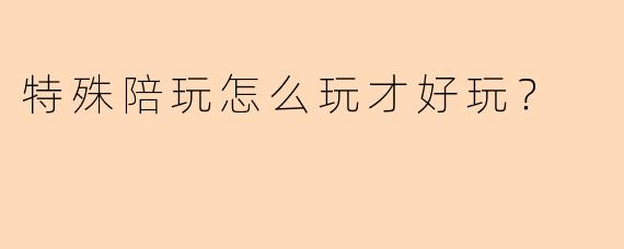 特殊陪玩怎么玩才好玩？