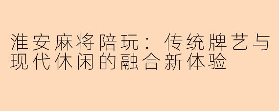 淮安麻将陪玩：传统牌艺与现代休闲的融合新体验