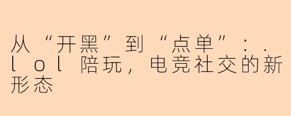 从“开黑”到“点单”：.lol陪玩，电竞社交的新形态
