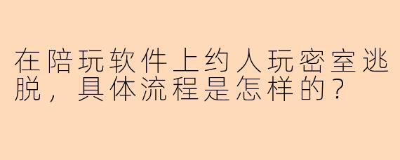 在陪玩软件上约人玩密室逃脱，具体流程是怎样的？