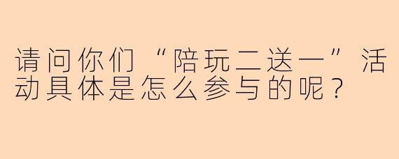 请问你们“陪玩二送一”活动具体是怎么参与的呢？