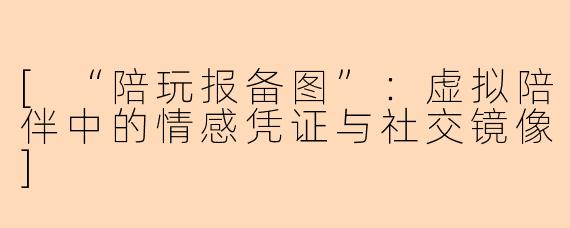 [“陪玩报备图”：虚拟陪伴中的情感凭证与社交镜像]