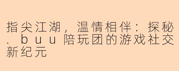 指尖江湖，温情相伴：探秘.buu陪玩团的游戏社交新纪元