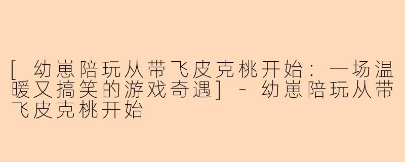 [幼崽陪玩从带飞皮克桃开始：一场温暖又搞笑的游戏奇遇]-幼崽陪玩从带飞皮克桃开始