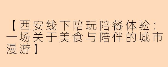 【西安线下陪玩陪餐体验:一场关于美食与陪伴的城市漫游】