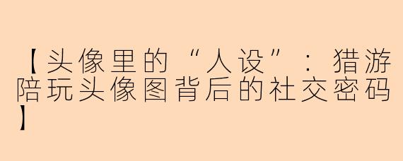 【头像里的“人设”:猎游陪玩头像图背后的社交密码】