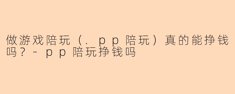 做游戏陪玩（.pp陪玩）真的能挣钱吗？-pp陪玩挣钱吗