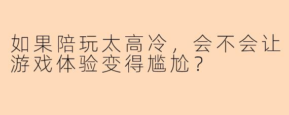 如果陪玩太高冷，会不会让游戏体验变得尴尬？