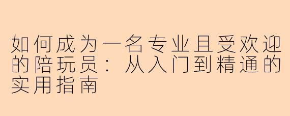 如何成为一名专业且受欢迎的陪玩员：从入门到精通的实用指南
