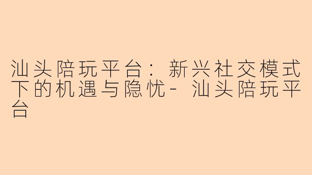 汕头陪玩平台：新兴社交模式下的机遇与隐忧-汕头陪玩平台