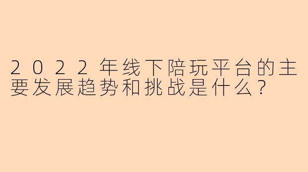 2022年线下陪玩平台的主要发展趋势和挑战是什么？