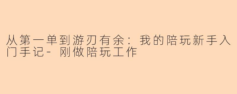 从第一单到游刃有余：我的陪玩新手入门手记-刚做陪玩工作
