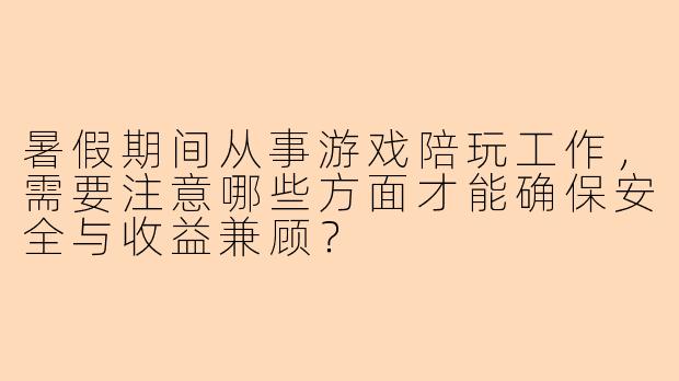 暑假期间从事游戏陪玩工作，需要注意哪些方面才能确保安全与收益兼顾？