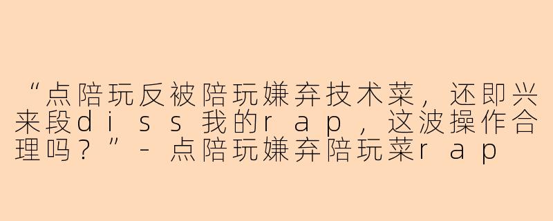 “点陪玩反被陪玩嫌弃技术菜，还即兴来段diss我的rap，这波操作合理吗？”