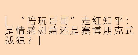 [“陪玩哥哥”走红知乎：是情感慰藉还是赛博朋克式孤独？]