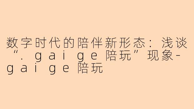 数字时代的陪伴新形态：浅谈“.gaige陪玩”现象