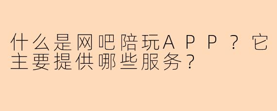 什么是网吧陪玩APP?它主要提供哪些服务?