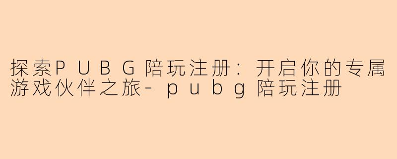 探索PUBG陪玩注册：开启你的专属游戏伙伴之旅-pubg陪玩注册