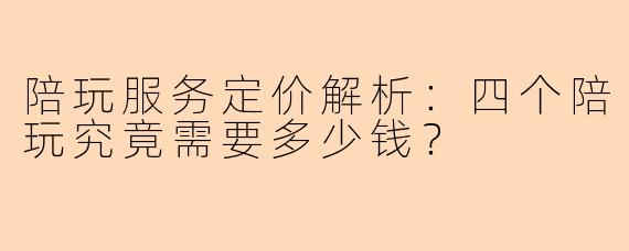 陪玩服务定价解析：四个陪玩究竟需要多少钱？