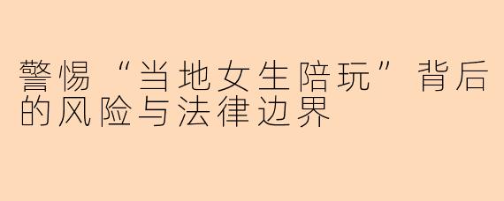 警惕“当地女生陪玩”背后的风险与法律边界