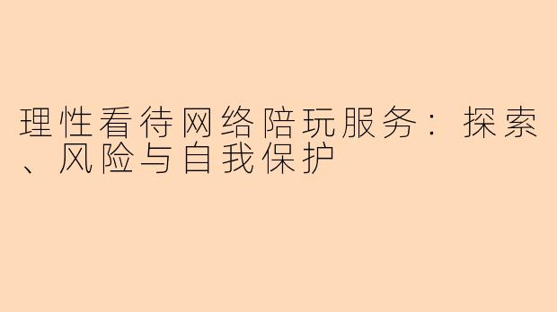 理性看待网络陪玩服务：探索、风险与自我保护