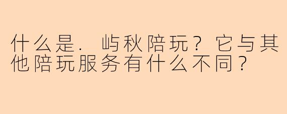 什么是.屿秋陪玩？它与其他陪玩服务有什么不同？