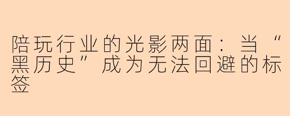 陪玩行业的光影两面：当“黑历史”成为无法回避的标签