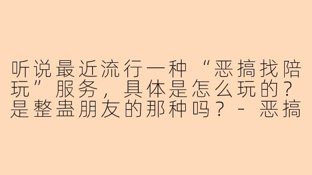 听说最近流行一种“恶搞找陪玩”服务，具体是怎么玩的？是整蛊朋友的那种吗？