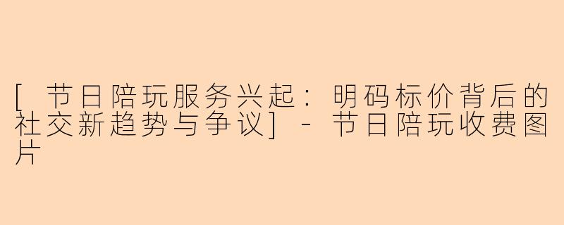 [节日陪玩服务兴起：明码标价背后的社交新趋势与争议]-节日陪玩收费图片