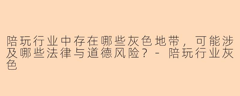 陪玩行业中存在哪些灰色地带，可能涉及哪些法律与道德风险？-陪玩行业灰色