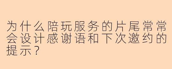 为什么陪玩服务的片尾常常会设计感谢语和下次邀约的提示？