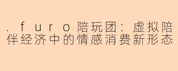 .furo陪玩团:虚拟陪伴经济中的情感消费新形态