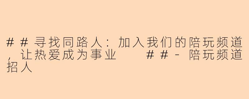 ##寻找同路人：加入我们的陪玩频道，让热爱成为事业

##-陪玩频道招人