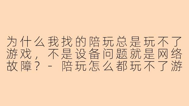 为什么我找的陪玩总是玩不了游戏，不是设备问题就是网络故障？