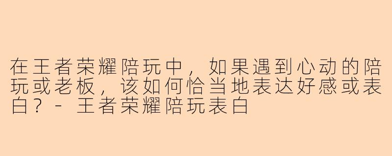 在王者荣耀陪玩中，如果遇到心动的陪玩或老板，该如何恰当地表达好感或表白？-王者荣耀陪玩表白