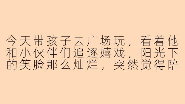 今天带孩子去广场玩，看着他和小伙伴们追逐嬉戏，阳光下的笑脸那么灿烂，突然觉得陪伴就是最温柔的时光。你们有没有同感呢？