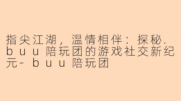 指尖江湖，温情相伴：探秘.buu陪玩团的游戏社交新纪元-buu陪玩团
