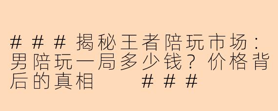 ###揭秘王者陪玩市场：男陪玩一局多少钱？价格背后的真相

###
